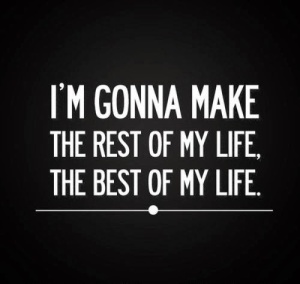I'm gonna make the rest of my life the best of my life